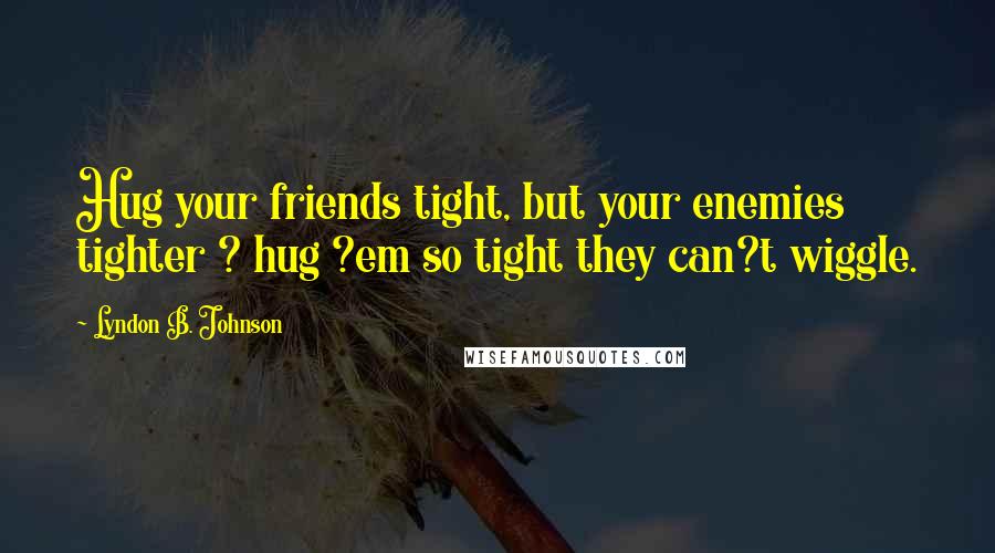 Lyndon B. Johnson Quotes: Hug your friends tight, but your enemies tighter ? hug ?em so tight they can?t wiggle.