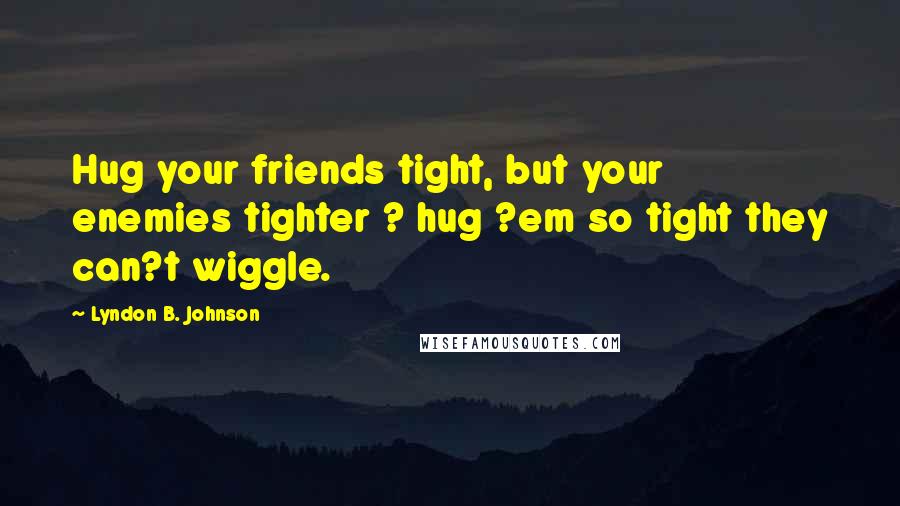 Lyndon B. Johnson Quotes: Hug your friends tight, but your enemies tighter ? hug ?em so tight they can?t wiggle.