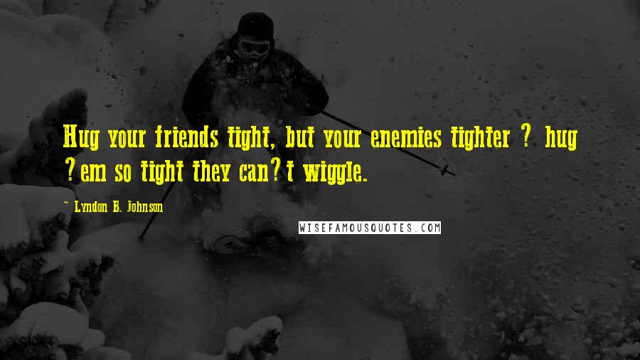 Lyndon B. Johnson Quotes: Hug your friends tight, but your enemies tighter ? hug ?em so tight they can?t wiggle.