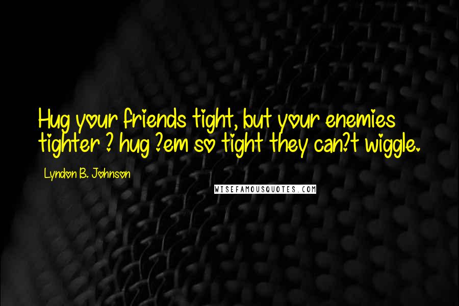 Lyndon B. Johnson Quotes: Hug your friends tight, but your enemies tighter ? hug ?em so tight they can?t wiggle.