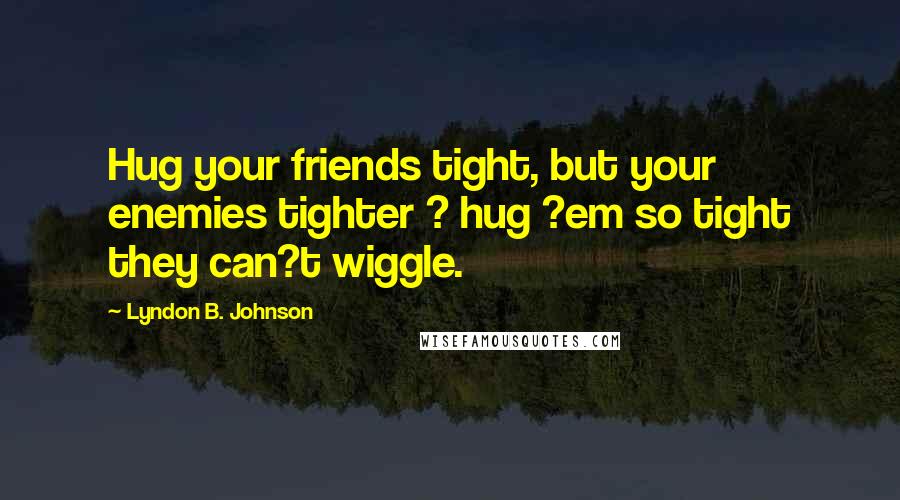 Lyndon B. Johnson Quotes: Hug your friends tight, but your enemies tighter ? hug ?em so tight they can?t wiggle.