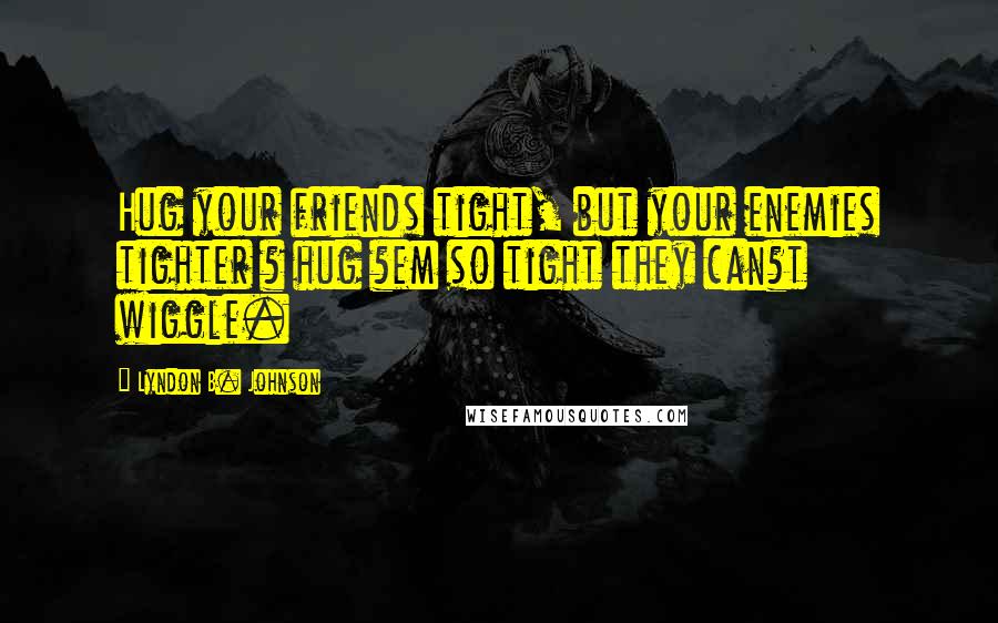 Lyndon B. Johnson Quotes: Hug your friends tight, but your enemies tighter ? hug ?em so tight they can?t wiggle.