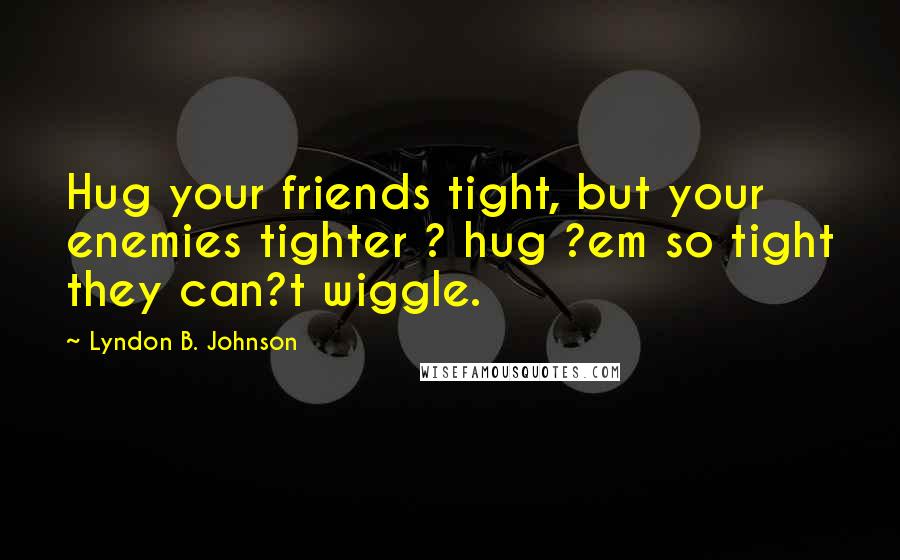 Lyndon B. Johnson Quotes: Hug your friends tight, but your enemies tighter ? hug ?em so tight they can?t wiggle.