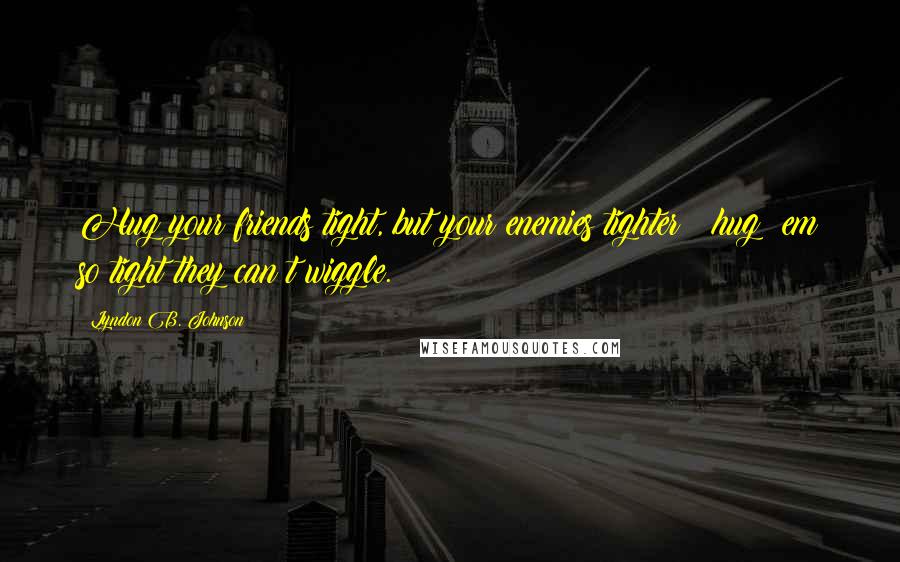 Lyndon B. Johnson Quotes: Hug your friends tight, but your enemies tighter ? hug ?em so tight they can?t wiggle.