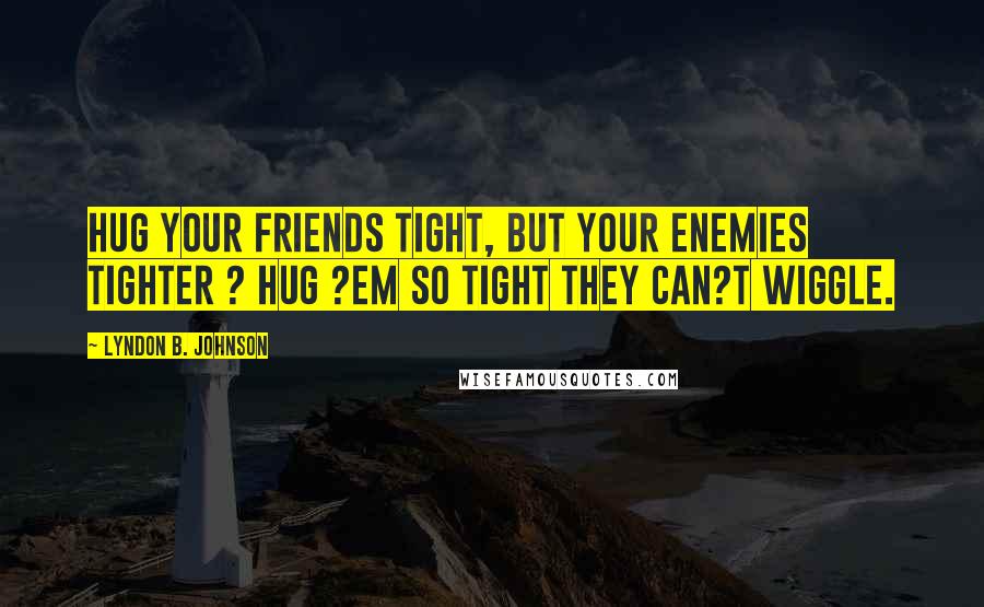 Lyndon B. Johnson Quotes: Hug your friends tight, but your enemies tighter ? hug ?em so tight they can?t wiggle.