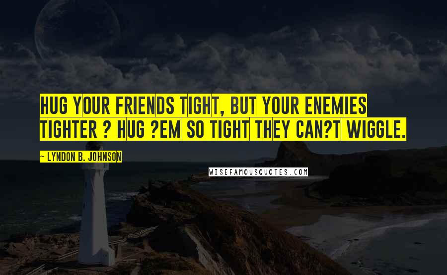 Lyndon B. Johnson Quotes: Hug your friends tight, but your enemies tighter ? hug ?em so tight they can?t wiggle.