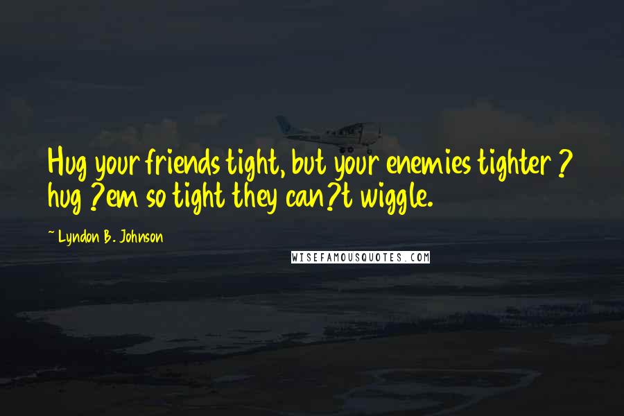 Lyndon B. Johnson Quotes: Hug your friends tight, but your enemies tighter ? hug ?em so tight they can?t wiggle.