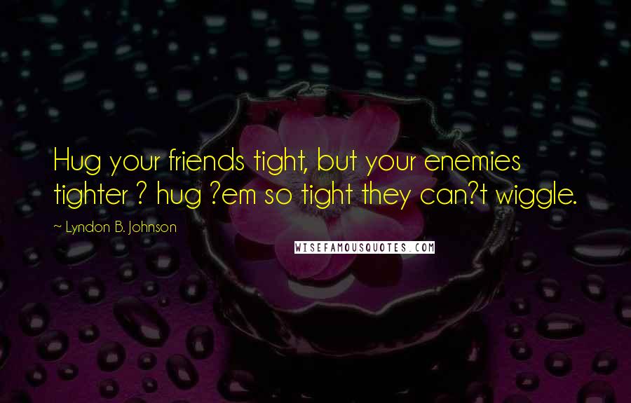 Lyndon B. Johnson Quotes: Hug your friends tight, but your enemies tighter ? hug ?em so tight they can?t wiggle.