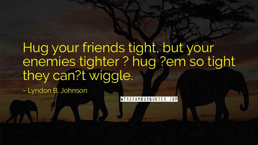 Lyndon B. Johnson Quotes: Hug your friends tight, but your enemies tighter ? hug ?em so tight they can?t wiggle.