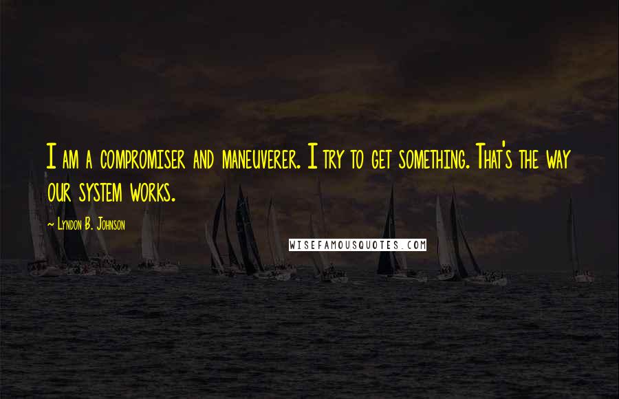 Lyndon B. Johnson Quotes: I am a compromiser and maneuverer. I try to get something. That's the way our system works.