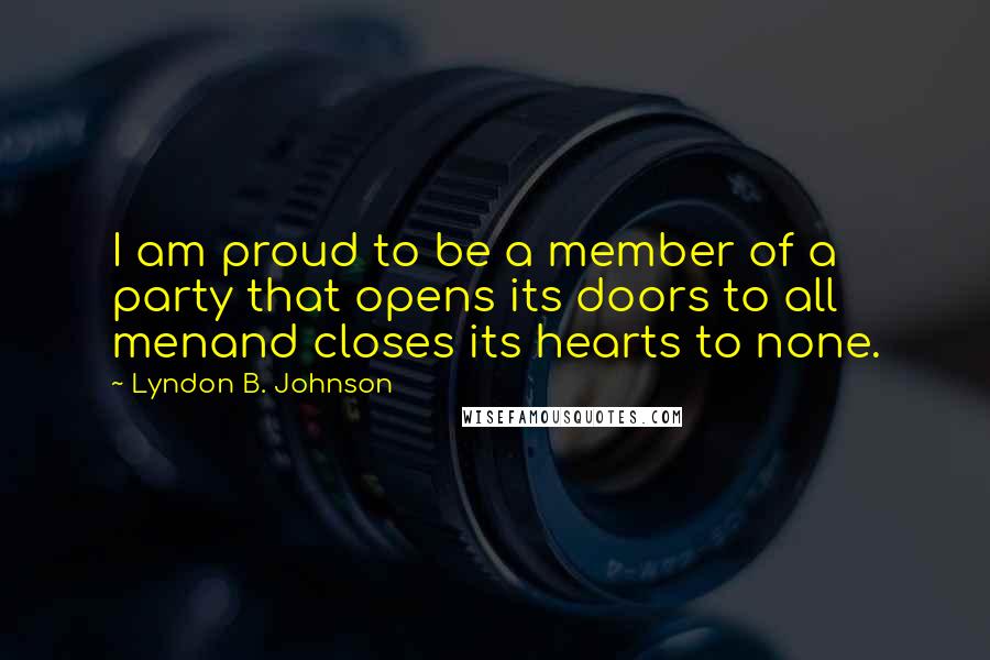 Lyndon B. Johnson Quotes: I am proud to be a member of a party that opens its doors to all menand closes its hearts to none.