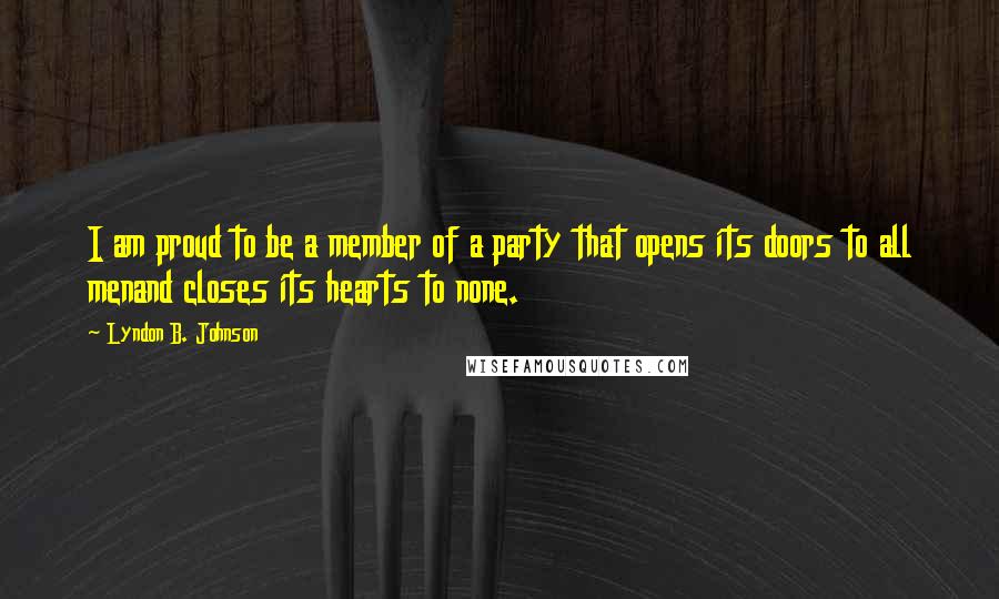Lyndon B. Johnson Quotes: I am proud to be a member of a party that opens its doors to all menand closes its hearts to none.