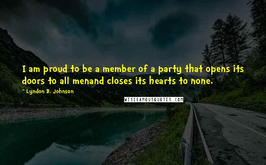 Lyndon B. Johnson Quotes: I am proud to be a member of a party that opens its doors to all menand closes its hearts to none.