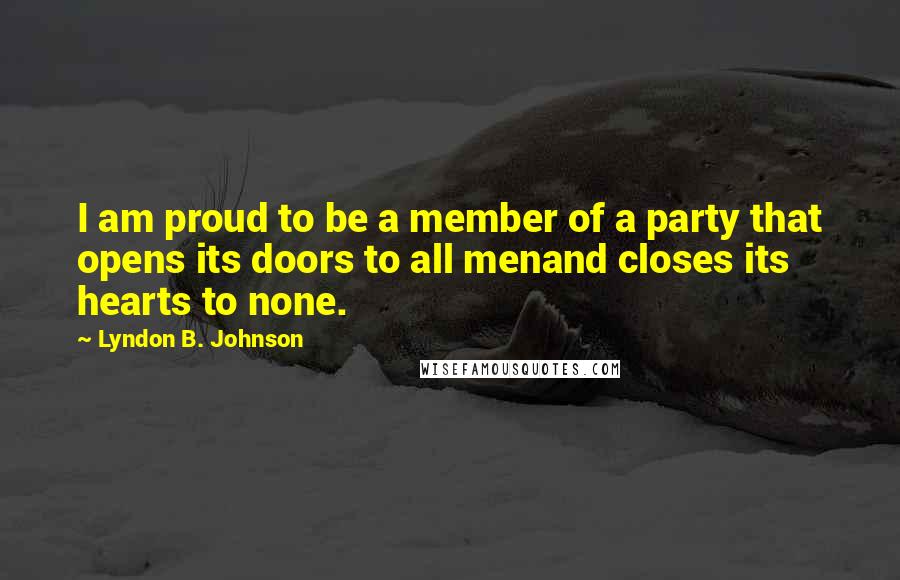 Lyndon B. Johnson Quotes: I am proud to be a member of a party that opens its doors to all menand closes its hearts to none.