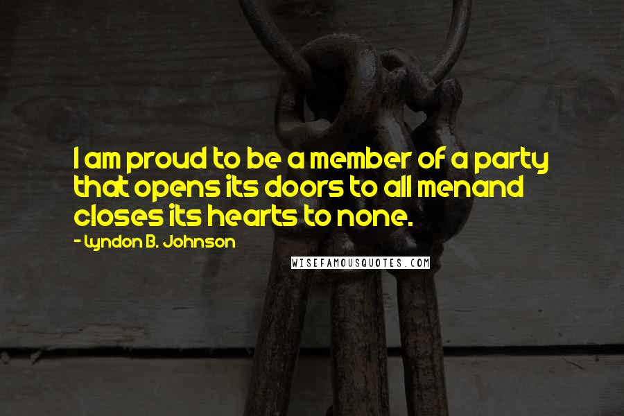 Lyndon B. Johnson Quotes: I am proud to be a member of a party that opens its doors to all menand closes its hearts to none.