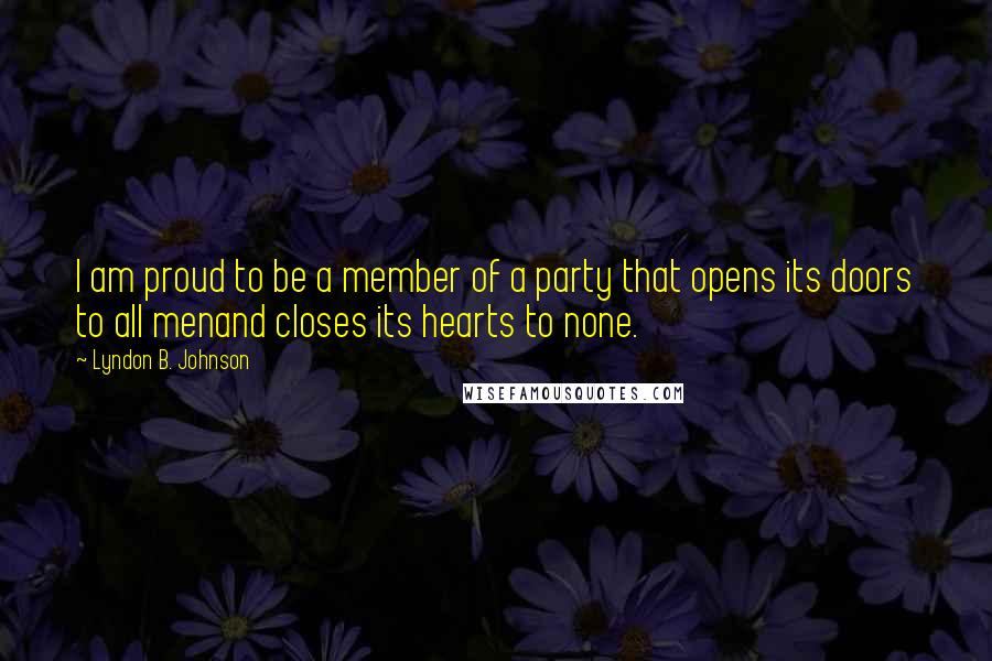 Lyndon B. Johnson Quotes: I am proud to be a member of a party that opens its doors to all menand closes its hearts to none.