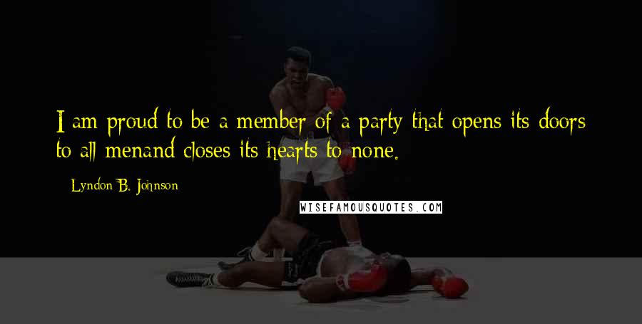 Lyndon B. Johnson Quotes: I am proud to be a member of a party that opens its doors to all menand closes its hearts to none.