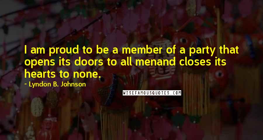 Lyndon B. Johnson Quotes: I am proud to be a member of a party that opens its doors to all menand closes its hearts to none.