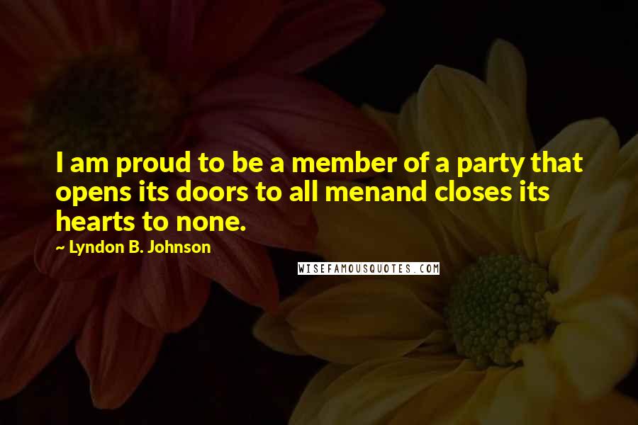 Lyndon B. Johnson Quotes: I am proud to be a member of a party that opens its doors to all menand closes its hearts to none.