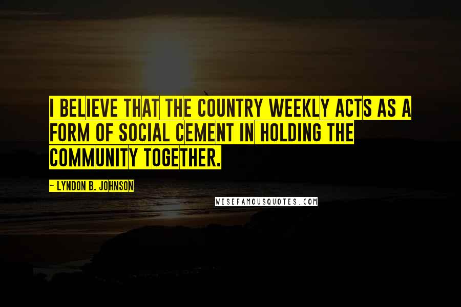 Lyndon B. Johnson Quotes: I believe that the country weekly acts as a form of social cement in holding the community together.