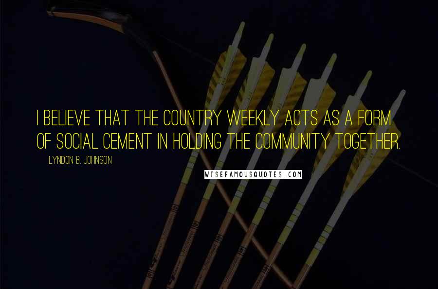 Lyndon B. Johnson Quotes: I believe that the country weekly acts as a form of social cement in holding the community together.