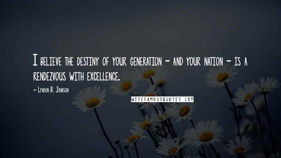 Lyndon B. Johnson Quotes: I believe the destiny of your generation - and your nation - is a rendezvous with excellence.