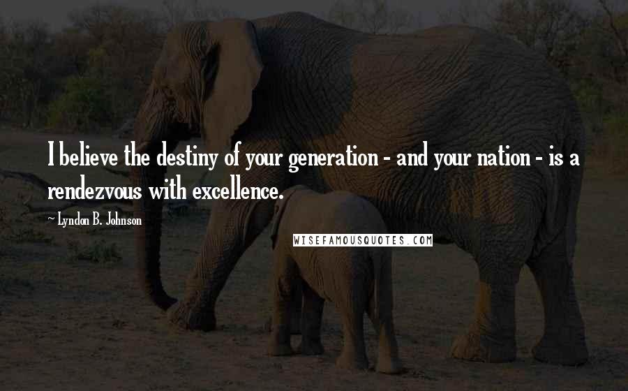 Lyndon B. Johnson Quotes: I believe the destiny of your generation - and your nation - is a rendezvous with excellence.