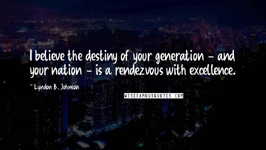 Lyndon B. Johnson Quotes: I believe the destiny of your generation - and your nation - is a rendezvous with excellence.