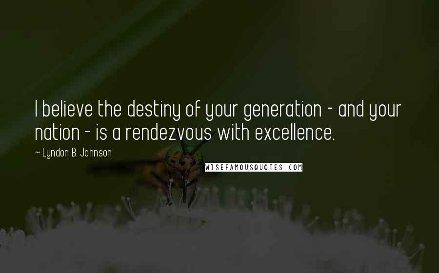 Lyndon B. Johnson Quotes: I believe the destiny of your generation - and your nation - is a rendezvous with excellence.