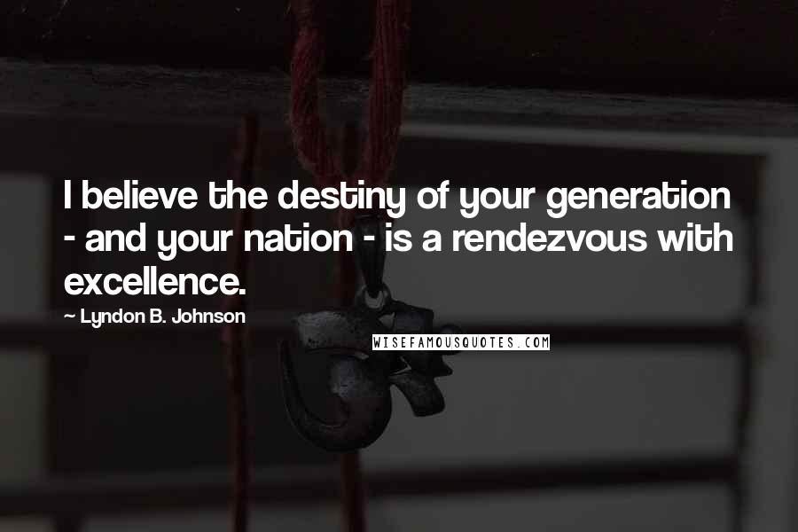 Lyndon B. Johnson Quotes: I believe the destiny of your generation - and your nation - is a rendezvous with excellence.