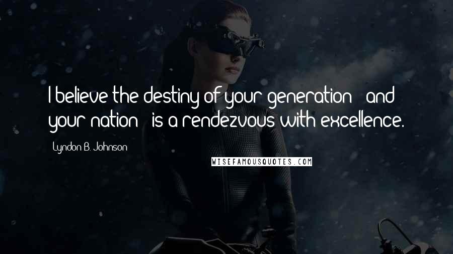 Lyndon B. Johnson Quotes: I believe the destiny of your generation - and your nation - is a rendezvous with excellence.