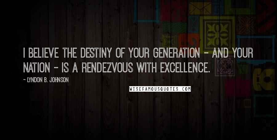 Lyndon B. Johnson Quotes: I believe the destiny of your generation - and your nation - is a rendezvous with excellence.