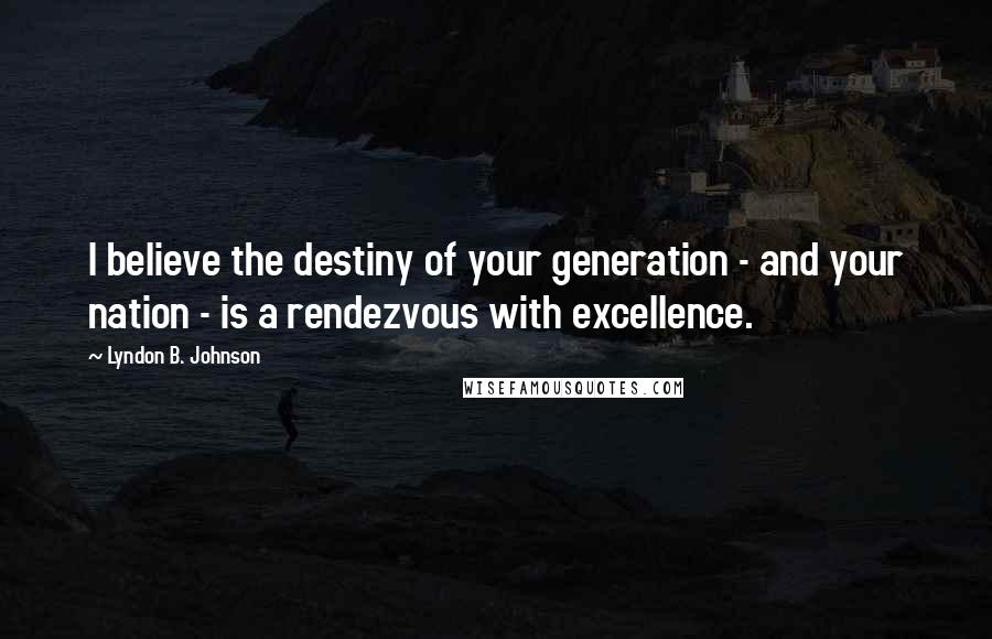 Lyndon B. Johnson Quotes: I believe the destiny of your generation - and your nation - is a rendezvous with excellence.