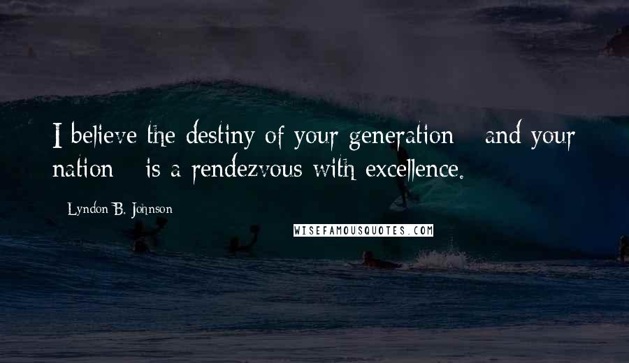 Lyndon B. Johnson Quotes: I believe the destiny of your generation - and your nation - is a rendezvous with excellence.