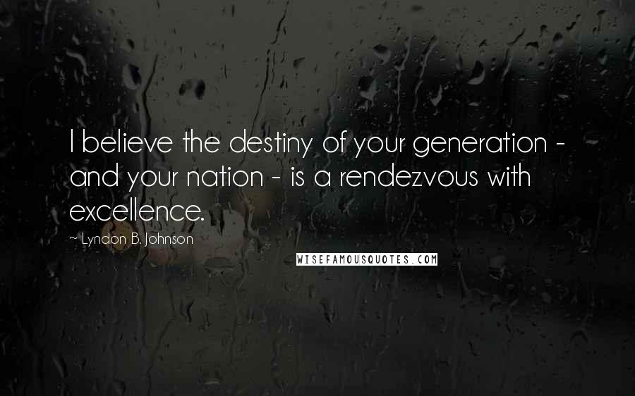 Lyndon B. Johnson Quotes: I believe the destiny of your generation - and your nation - is a rendezvous with excellence.