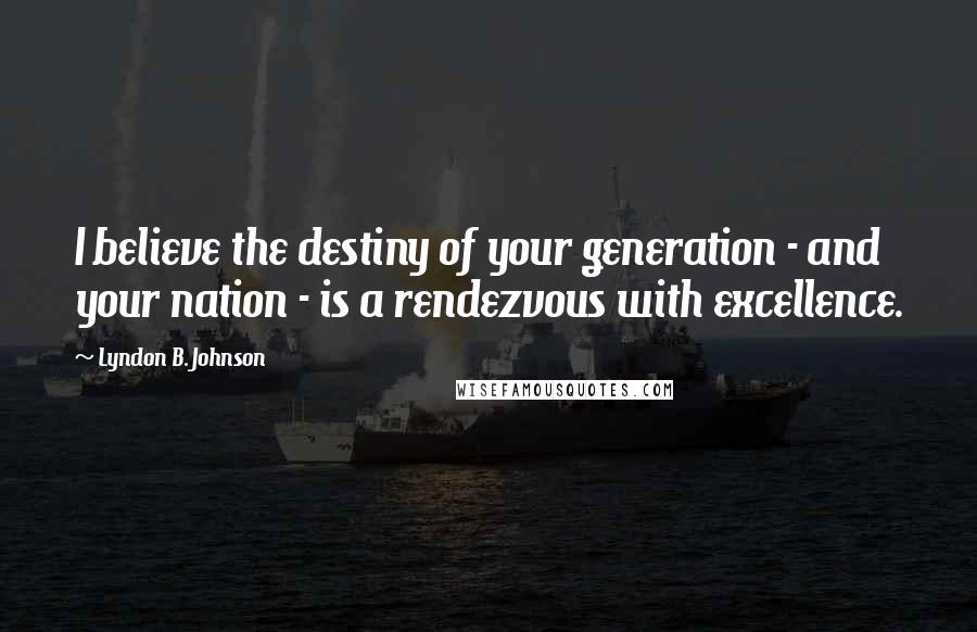 Lyndon B. Johnson Quotes: I believe the destiny of your generation - and your nation - is a rendezvous with excellence.