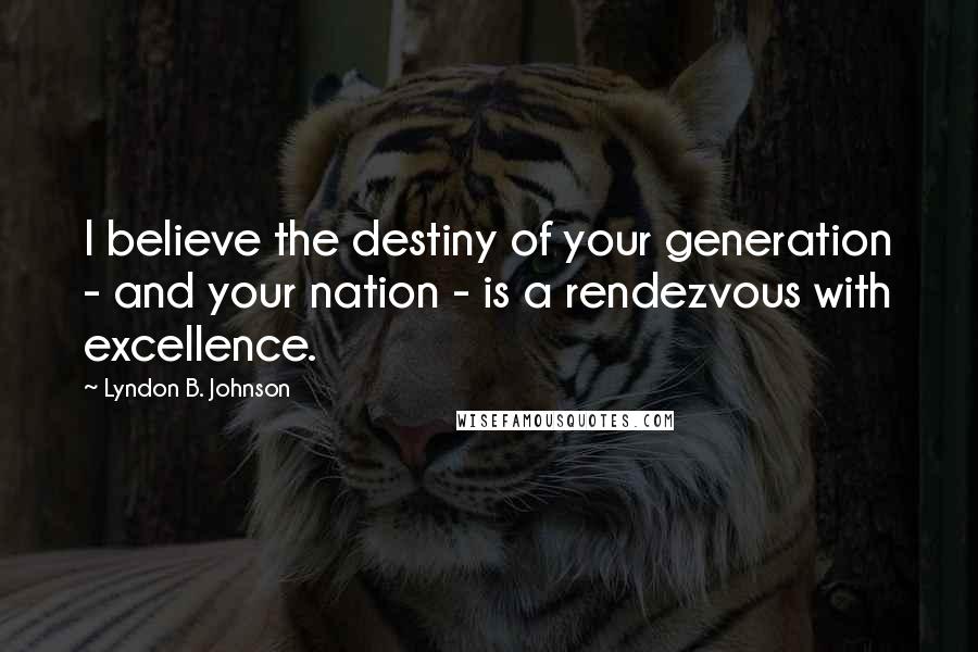 Lyndon B. Johnson Quotes: I believe the destiny of your generation - and your nation - is a rendezvous with excellence.