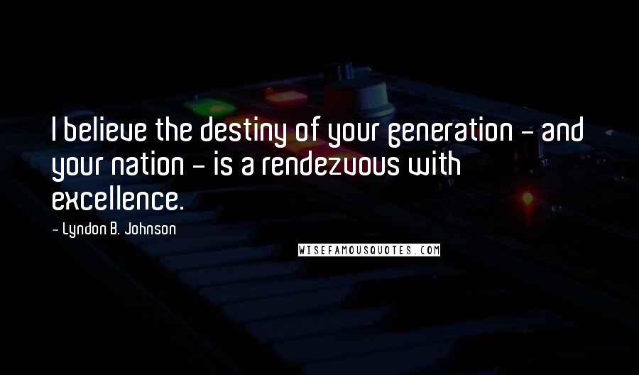 Lyndon B. Johnson Quotes: I believe the destiny of your generation - and your nation - is a rendezvous with excellence.