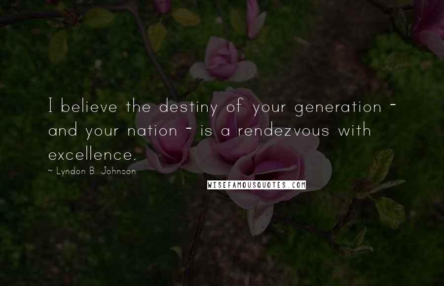 Lyndon B. Johnson Quotes: I believe the destiny of your generation - and your nation - is a rendezvous with excellence.