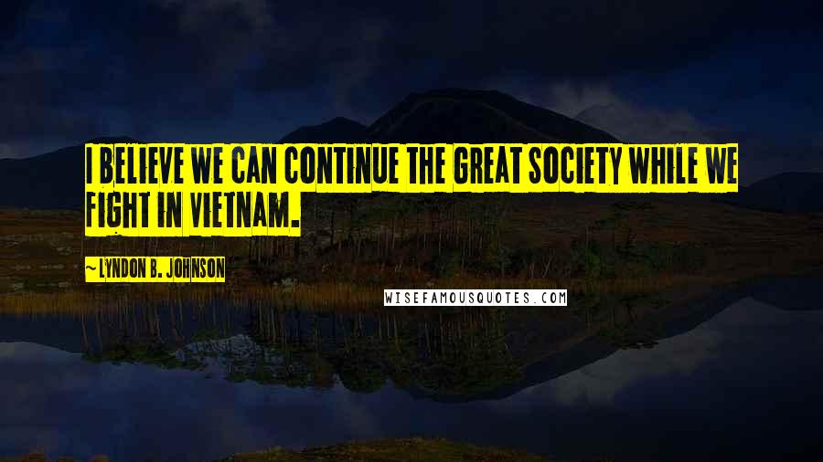 Lyndon B. Johnson Quotes: I believe we can continue the Great Society while we fight in Vietnam.