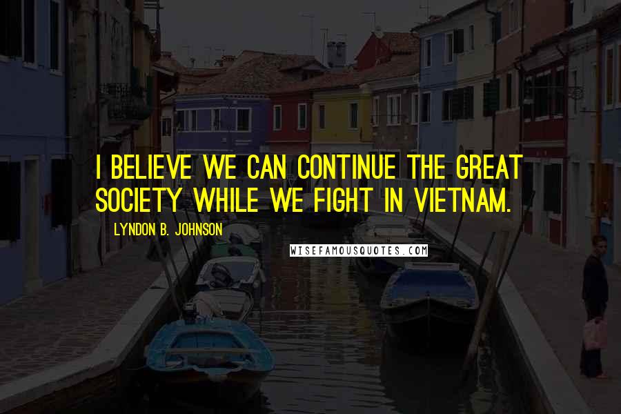 Lyndon B. Johnson Quotes: I believe we can continue the Great Society while we fight in Vietnam.