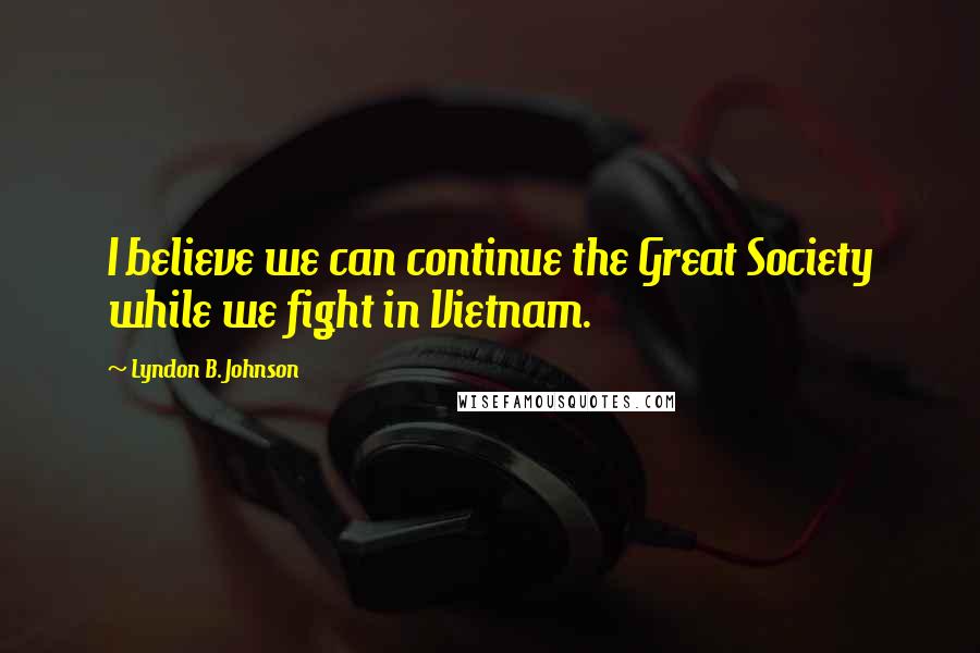 Lyndon B. Johnson Quotes: I believe we can continue the Great Society while we fight in Vietnam.