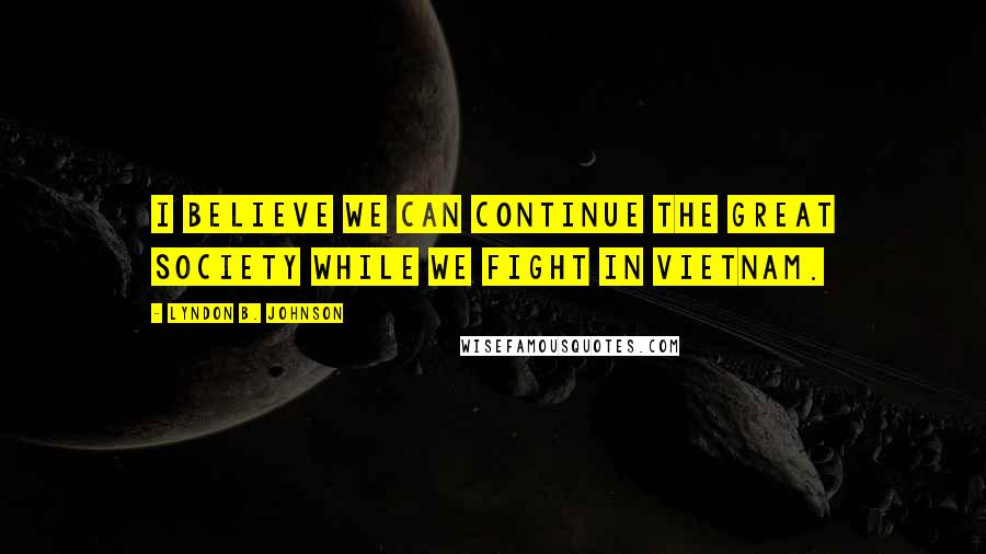 Lyndon B. Johnson Quotes: I believe we can continue the Great Society while we fight in Vietnam.