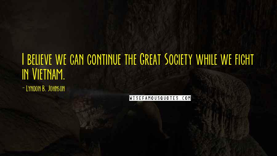 Lyndon B. Johnson Quotes: I believe we can continue the Great Society while we fight in Vietnam.