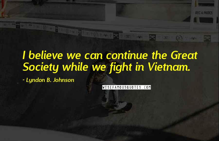 Lyndon B. Johnson Quotes: I believe we can continue the Great Society while we fight in Vietnam.