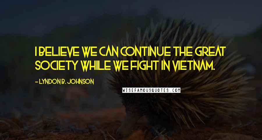 Lyndon B. Johnson Quotes: I believe we can continue the Great Society while we fight in Vietnam.