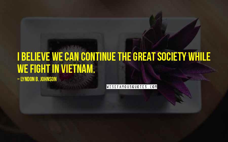 Lyndon B. Johnson Quotes: I believe we can continue the Great Society while we fight in Vietnam.