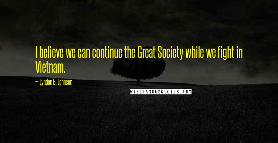 Lyndon B. Johnson Quotes: I believe we can continue the Great Society while we fight in Vietnam.