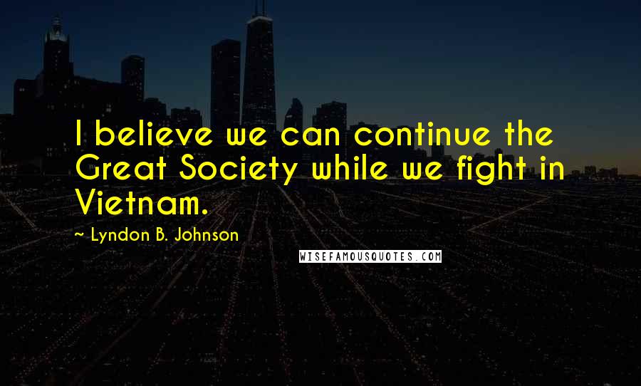 Lyndon B. Johnson Quotes: I believe we can continue the Great Society while we fight in Vietnam.