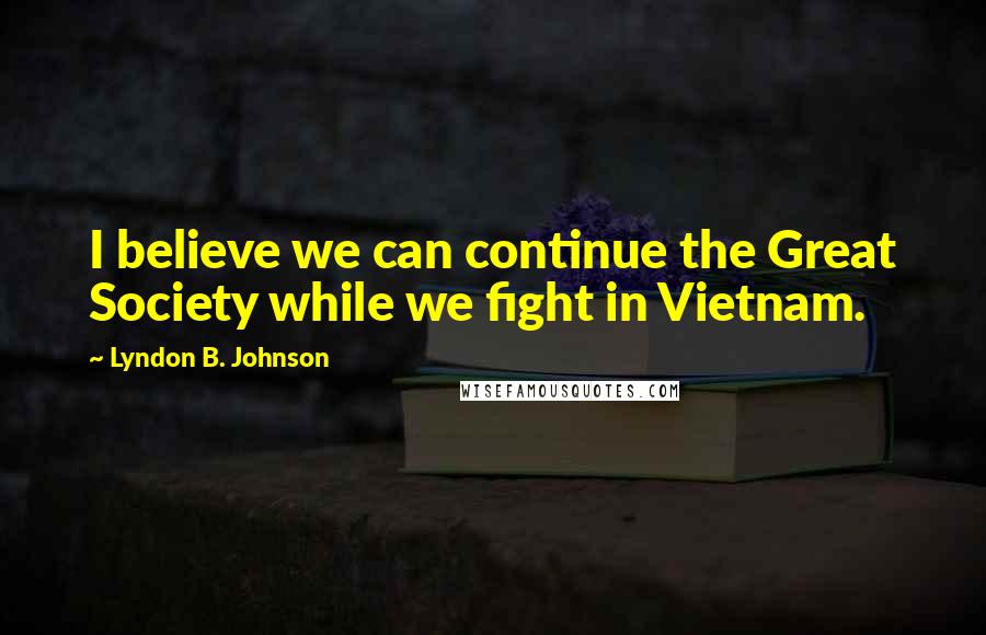 Lyndon B. Johnson Quotes: I believe we can continue the Great Society while we fight in Vietnam.